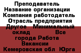 Преподаватель › Название организации ­ Компания-работодатель › Отрасль предприятия ­ Другое › Минимальный оклад ­ 18 000 - Все города Работа » Вакансии   . Кемеровская обл.,Юрга г.